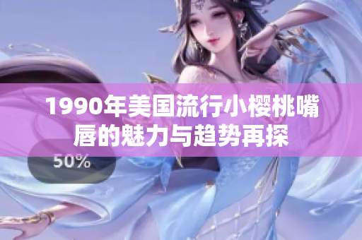 1990年美国流行小樱桃嘴唇的魅力与趋势再探