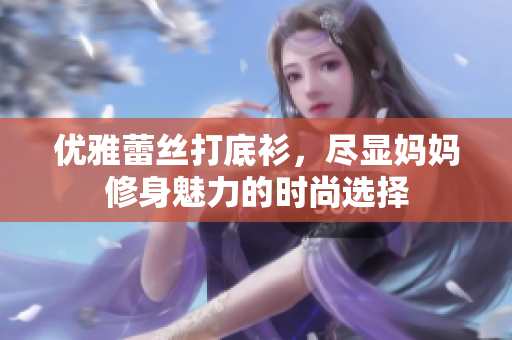 优雅蕾丝打底衫，尽显妈妈修身魅力的时尚选择