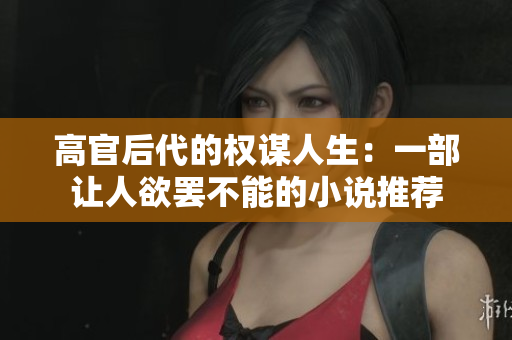 高官后代的权谋人生：一部让人欲罢不能的小说推荐