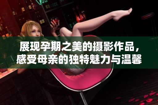 展现孕期之美的摄影作品，感受母亲的独特魅力与温馨