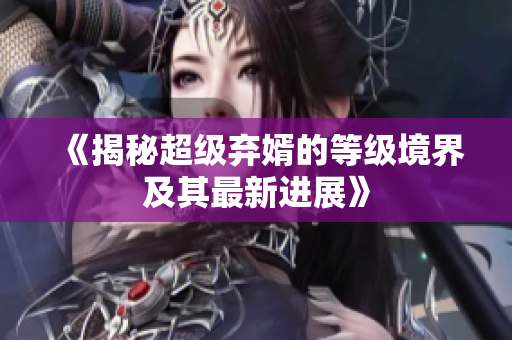 《揭秘超级弃婿的等级境界及其最新进展》