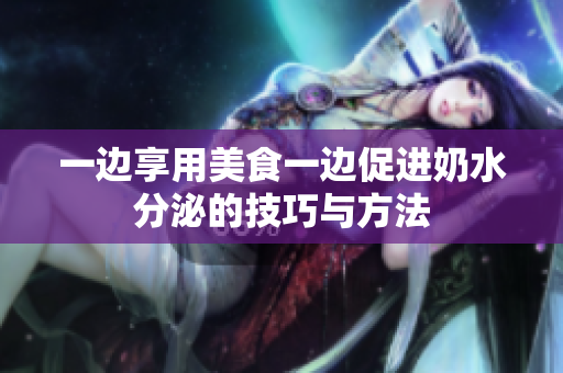 一边享用美食一边促进奶水分泌的技巧与方法