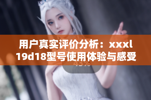 用户真实评价分析：xxxl19d18型号使用体验与感受总结