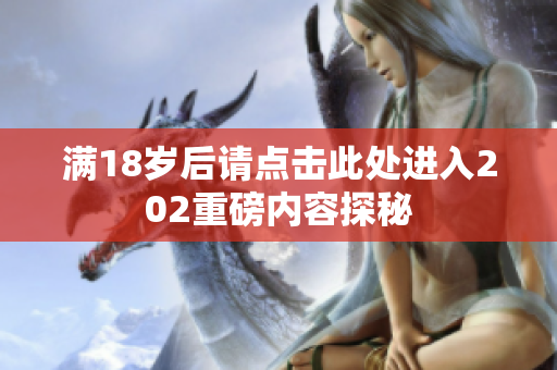 满18岁后请点击此处进入202重磅内容探秘