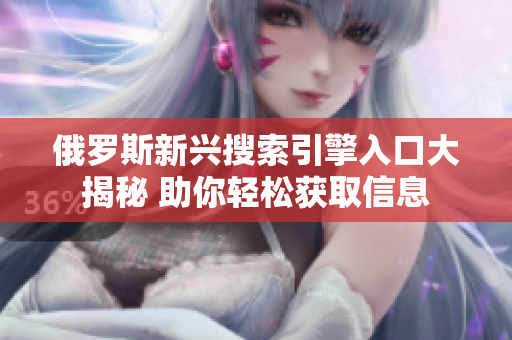 俄罗斯新兴搜索引擎入口大揭秘 助你轻松获取信息