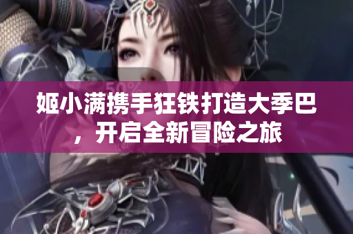 姬小满携手狂铁打造大季巴，开启全新冒险之旅