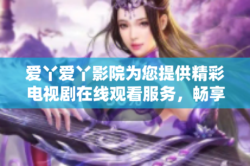 爱丫爱丫影院为您提供精彩电视剧在线观看服务，畅享视听盛宴