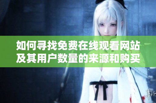 如何寻找免费在线观看网站及其用户数量的来源和购买途径
