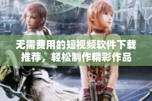 无需费用的短视频软件下载推荐，轻松制作精彩作品