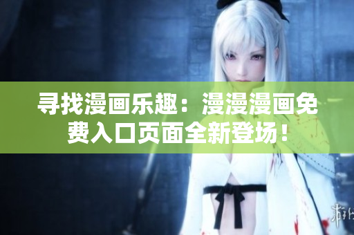 寻找漫画乐趣：漫漫漫画免费入口页面全新登场！