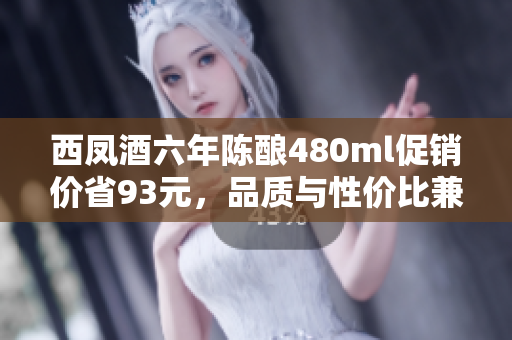 西凤酒六年陈酿480ml促销价省93元，品质与性价比兼得