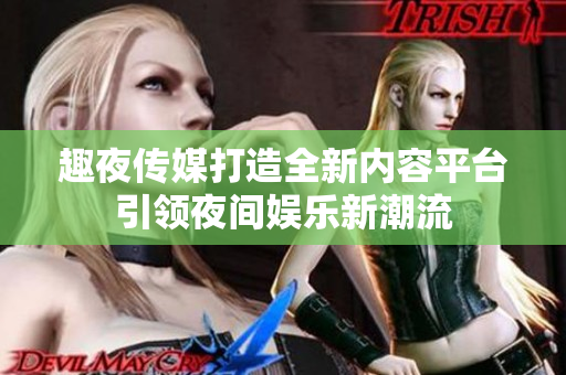 趣夜传媒打造全新内容平台引领夜间娱乐新潮流