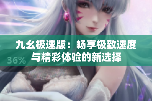 九幺极速版：畅享极致速度与精彩体验的新选择