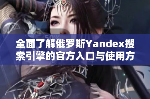 全面了解俄罗斯Yandex搜索引擎的官方入口与使用方法
