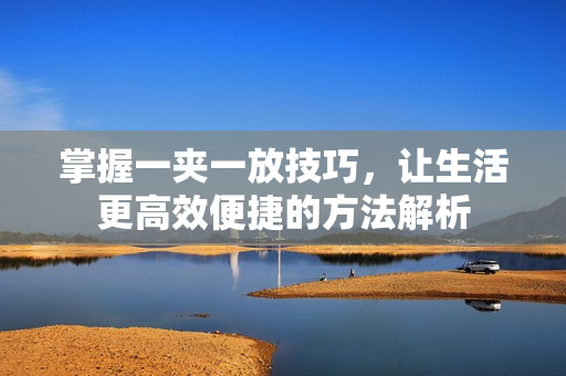 掌握一夹一放技巧，让生活更高效便捷的方法解析
