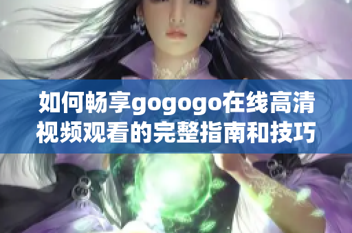 如何畅享gogogo在线高清视频观看的完整指南和技巧