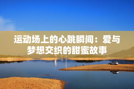 运动场上的心跳瞬间：爱与梦想交织的甜蜜故事