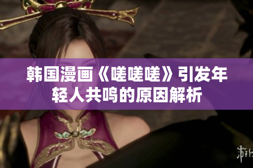 韩国漫画《嗟嗟嗟》引发年轻人共鸣的原因解析