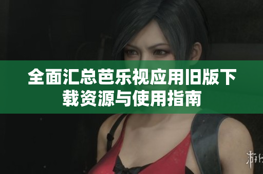 全面汇总芭乐视应用旧版下载资源与使用指南