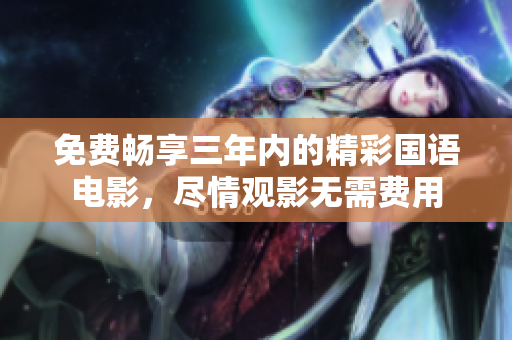 免费畅享三年内的精彩国语电影，尽情观影无需费用