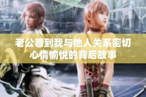 老公看到我与他人关系密切心情愉悦的背后故事