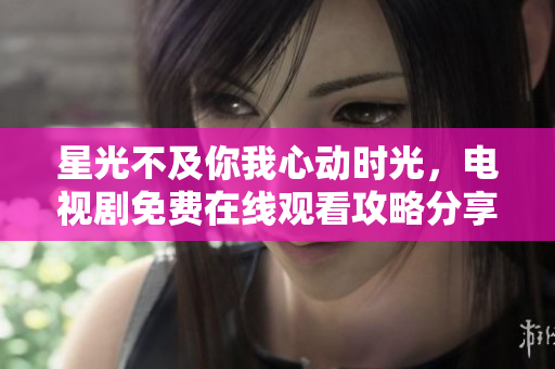 星光不及你我心动时光，电视剧免费在线观看攻略分享