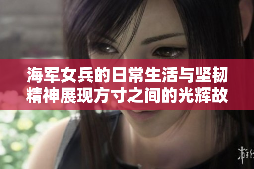 海军女兵的日常生活与坚韧精神展现方寸之间的光辉故事