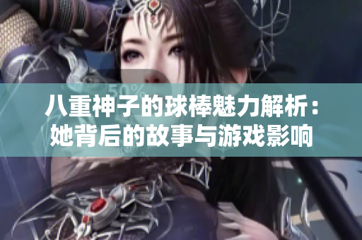 八重神子的球棒魅力解析：她背后的故事与游戏影响
