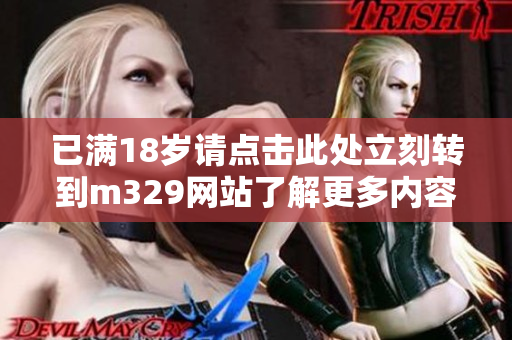 已满18岁请点击此处立刻转到m329网站了解更多内容
