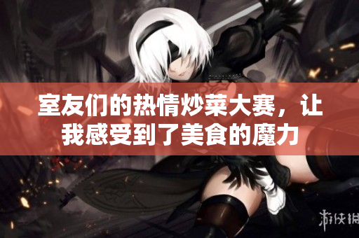 室友们的热情炒菜大赛，让我感受到了美食的魔力