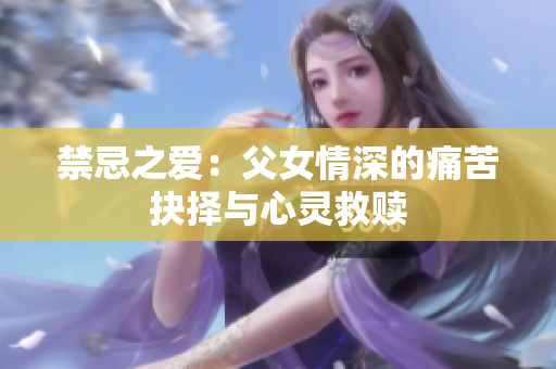 禁忌之爱：父女情深的痛苦抉择与心灵救赎