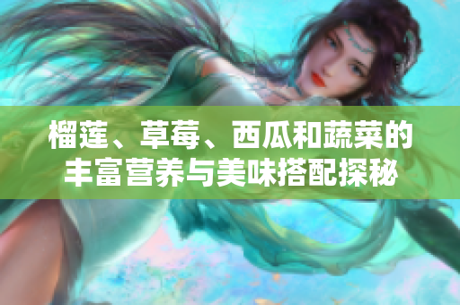 榴莲、草莓、西瓜和蔬菜的丰富营养与美味搭配探秘