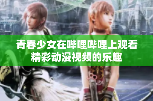 青春少女在哔哩哔哩上观看精彩动漫视频的乐趣