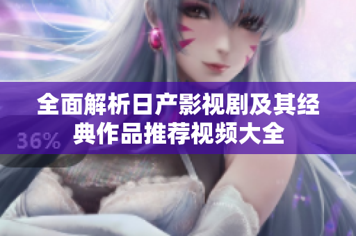 全面解析日产影视剧及其经典作品推荐视频大全