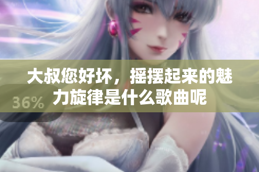 大叔您好坏，摇摆起来的魅力旋律是什么歌曲呢