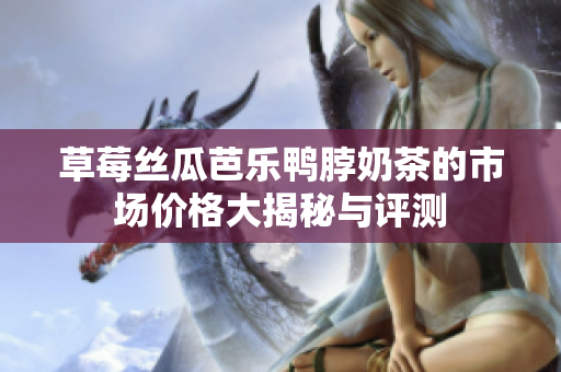 草莓丝瓜芭乐鸭脖奶茶的市场价格大揭秘与评测