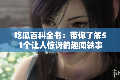 吃瓜百科全书：带你了解51个让人惊讶的趣闻轶事