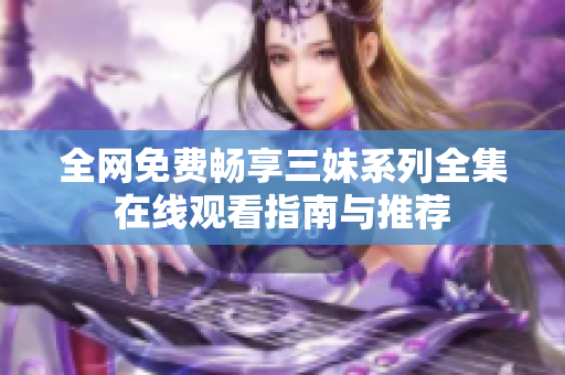全网免费畅享三妹系列全集在线观看指南与推荐