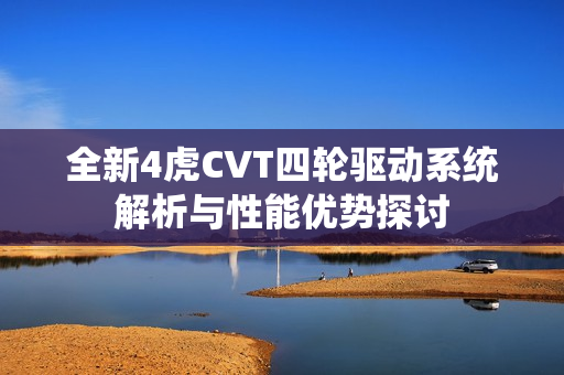 全新4虎CVT四轮驱动系统解析与性能优势探讨