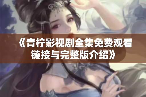 《青柠影视剧全集免费观看链接与完整版介绍》