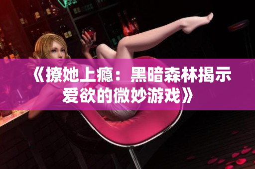 《撩她上瘾：黑暗森林揭示爱欲的微妙游戏》