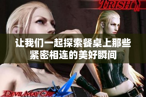 让我们一起探索餐桌上那些紧密相连的美好瞬间