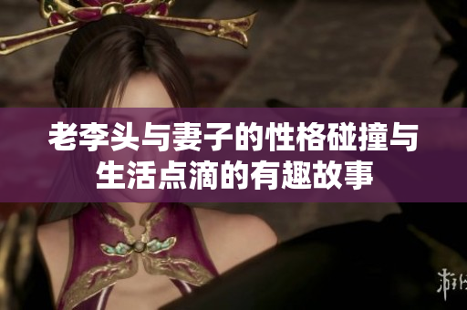 老李头与妻子的性格碰撞与生活点滴的有趣故事