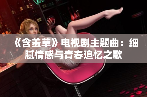 《含羞草》电视剧主题曲：细腻情感与青春追忆之歌