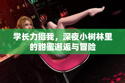 学长力挺我，深夜小树林里的甜蜜邂逅与冒险