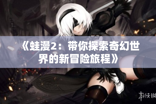 《蛙漫2：带你探索奇幻世界的新冒险旅程》