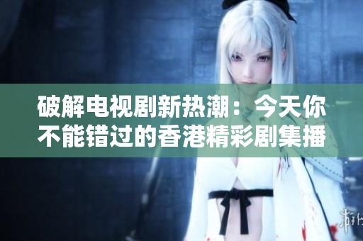 破解电视剧新热潮：今天你不能错过的香港精彩剧集播放解析