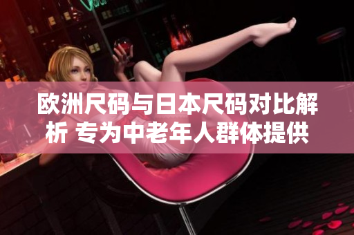 欧洲尺码与日本尺码对比解析 专为中老年人群体提供参考