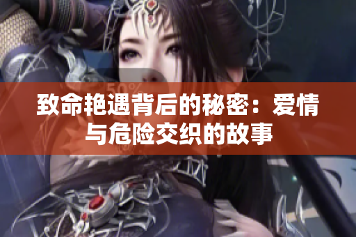 致命艳遇背后的秘密：爱情与危险交织的故事