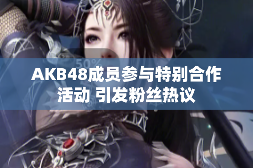 AKB48成员参与特别合作活动 引发粉丝热议